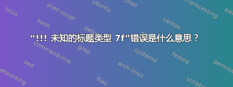 “!!! 未知的标题类型 7f”错误是什么意思？