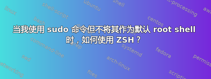 当我使用 sudo 命令但不将其作为默认 root shell 时，如何使用 ZSH？