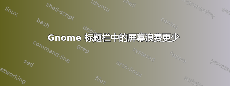 Gnome 标题栏中的屏幕浪费更少