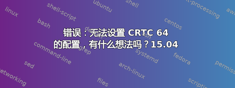 错误：无法设置 CRTC 64 的配置，有什么想法吗？15.04