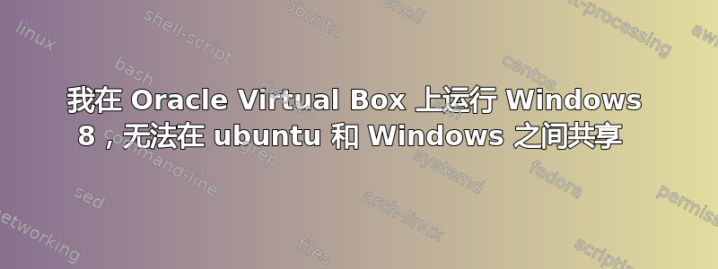 我在 Oracle Virtual Box 上运行 Windows 8，无法在 ubuntu 和 Windows 之间共享 