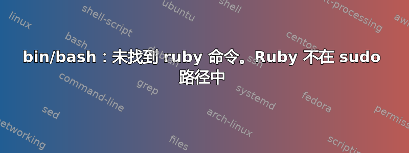 bin/bash：未找到 ruby​​ 命令。Ruby 不在 sudo 路径中