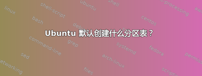 Ubuntu 默认创建什么分区表？