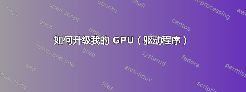 如何升级我的 GPU（驱动程序）