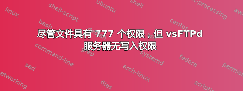 尽管文件具有 777 个权限，但 vsFTPd 服务器无写入权限