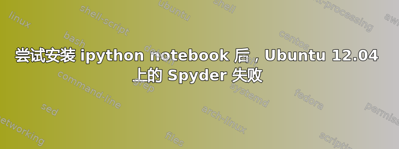 尝试安装 ipython notebook 后，Ubuntu 12.04 上的 Spyder 失败