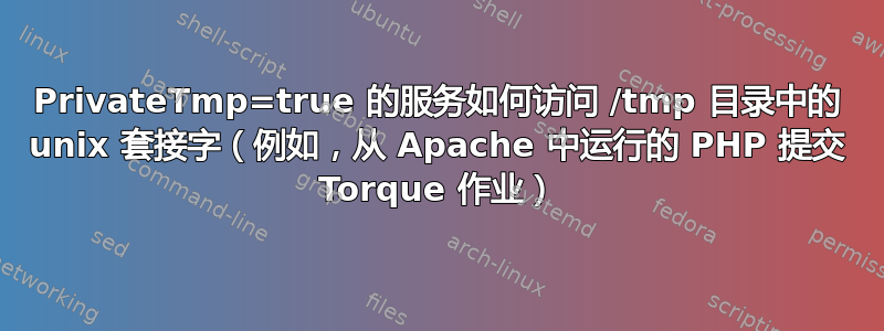 PrivateTmp=true 的服务如何访问 /tmp 目录中的 unix 套接字（例如，从 Apache 中运行的 PHP 提交 Torque 作业）