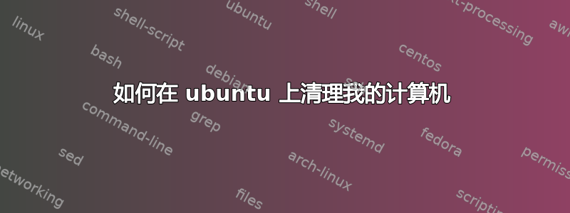 如何在 ubuntu 上清理我的计算机