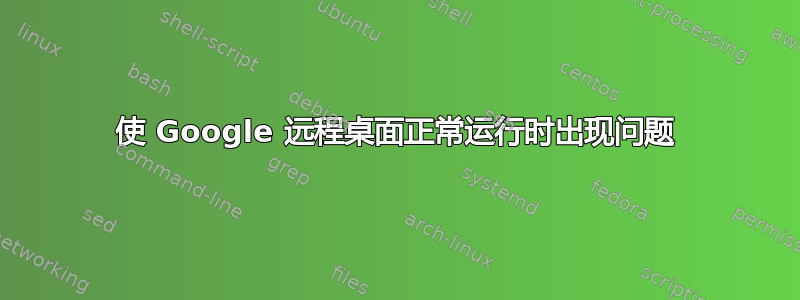 使 Google 远程桌面正常运行时出现问题