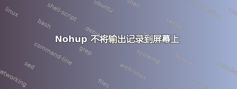 Nohup 不将输出记录到屏幕上