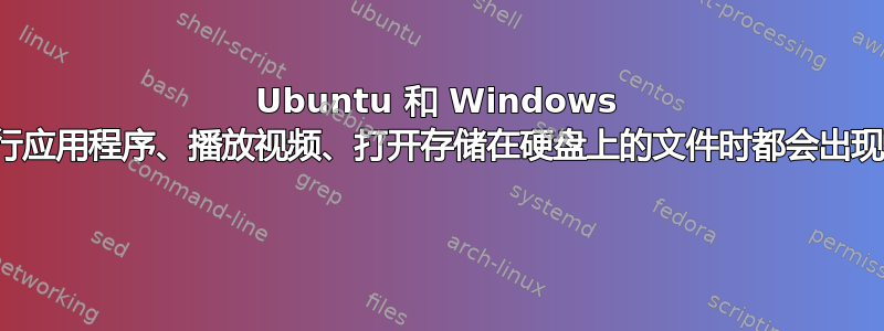 Ubuntu 和 Windows 在运行应用程序、播放视频、打开存储在硬盘上的文件时都会出现延迟 