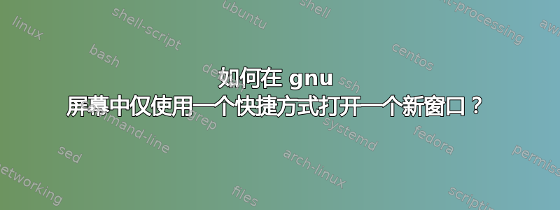 如何在 gnu 屏幕中仅使用一个快捷方式打开一个新窗口？