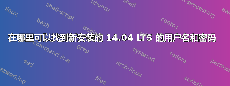 在哪里可以找到新安装的 14.04 LTS 的用户名和密码 