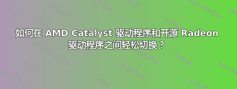 如何在 AMD Catalyst 驱动程序和开源 Radeon 驱动程序之间轻松切换？