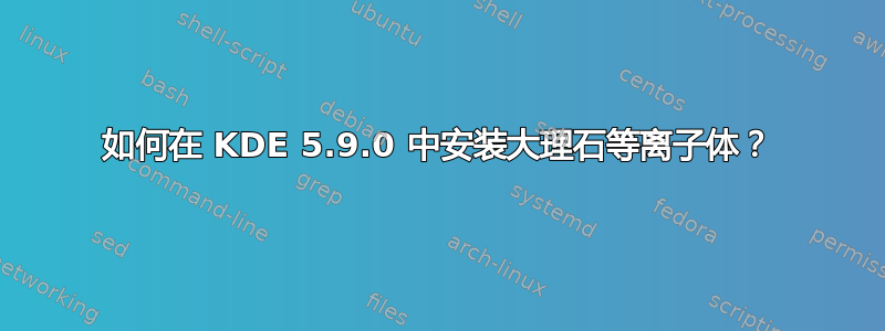 如何在 KDE 5.9.0 中安装大理石等离子体？