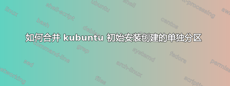 如何合并 kubuntu 初始安装创建的单独分区