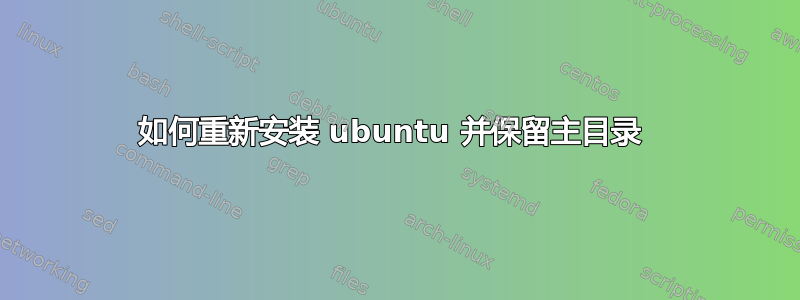 如何重新安装 ubuntu 并保留主目录 