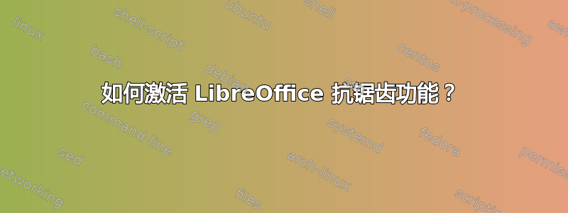 如何激活 LibreOffice 抗锯齿功能？