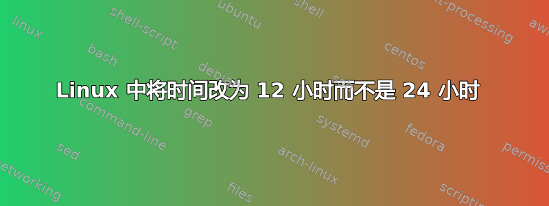 Linux 中将时间改为 12 小时而不是 24 小时 