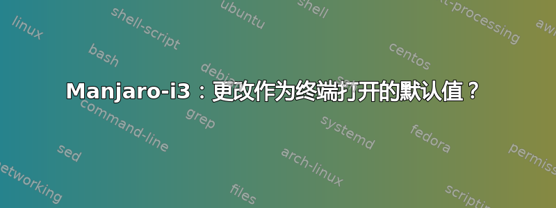 Manjaro-i3：更改作为终端打开的默认值？