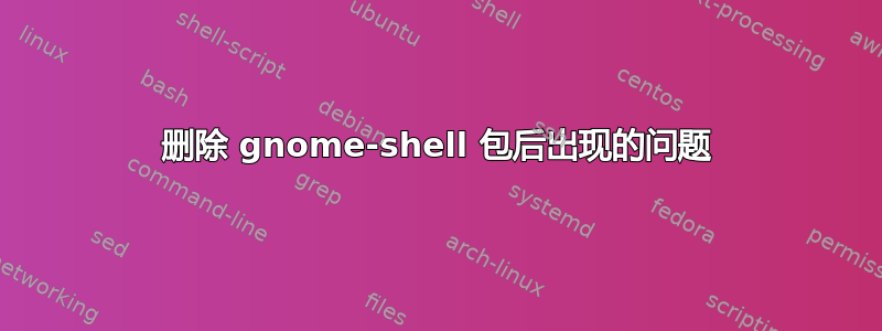 删除 gnome-shell 包后出现的问题