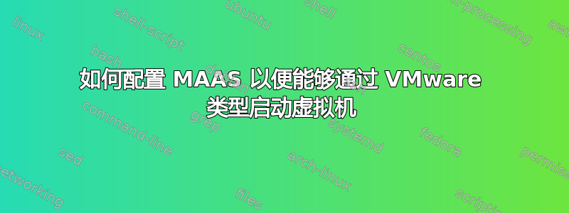 如何配置 MAAS 以便能够通过 VMware 类型启动虚拟机