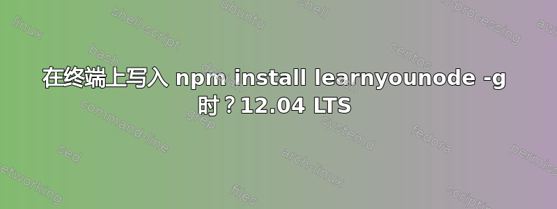 在终端上写入 npm install learnyounode -g 时？12.04 LTS