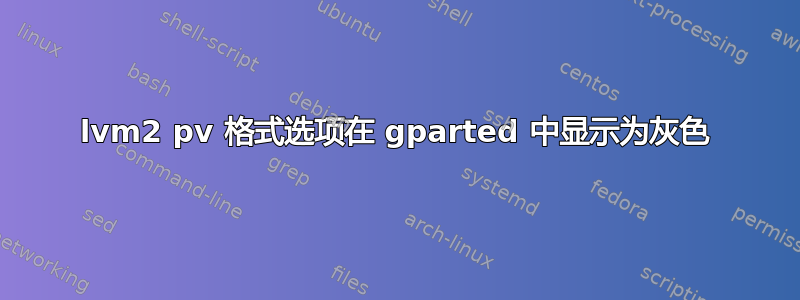 lvm2 pv 格式选项在 gparted 中显示为灰色