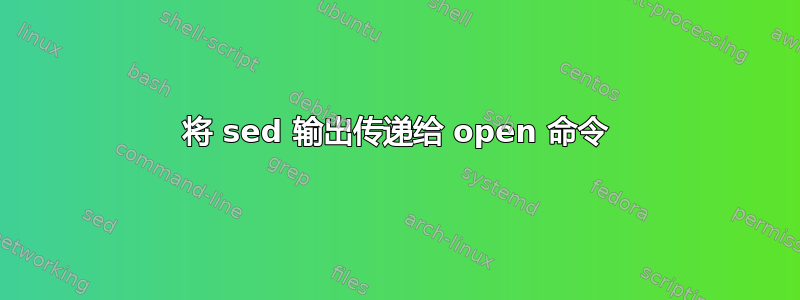 将 sed 输出传递给 open 命令