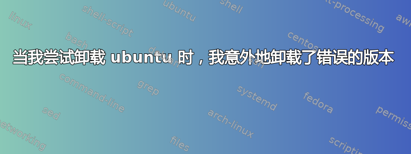 当我尝试卸载 ubuntu 时，我意外地卸载了错误的版本 