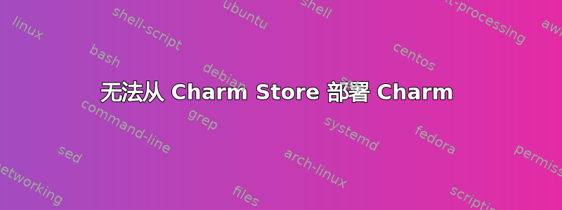 无法从 Charm Store 部署 Charm