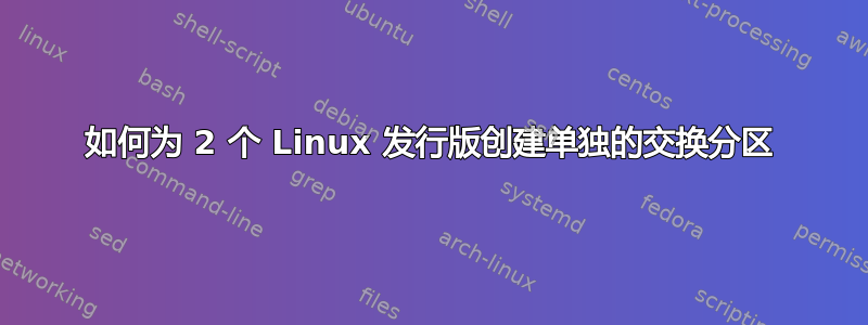 如何为 2 个 Linux 发行版创建单独的交换分区