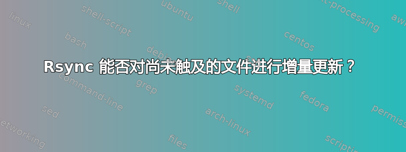 Rsync 能否对尚未触及的文件进行增量更新？