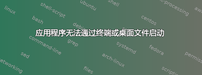 应用程序无法通过终端或桌面文件启动