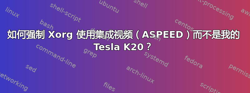 如何强制 Xorg 使用集成视频（ASPEED）而不是我的 Tesla K20？