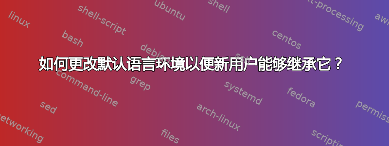 如何更改默认语言环境以便新用户能够继承它？