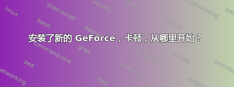 安装了新的 GeForce，卡顿，从哪里开始？