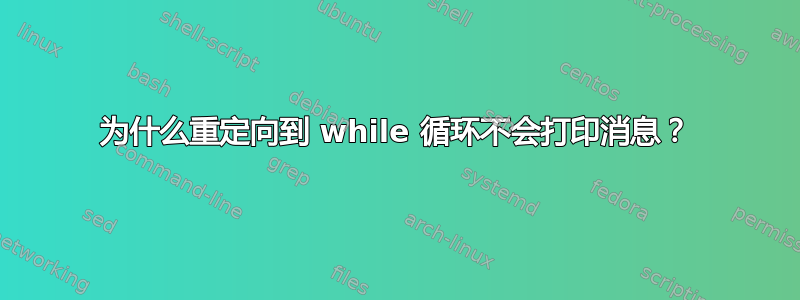 为什么重定向到 while 循环不会打印消息？