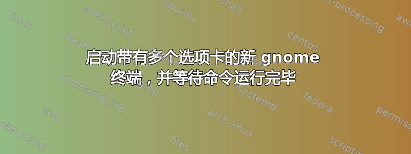 启动带有多个选项卡的新 gnome 终端，并等待命令运行完毕