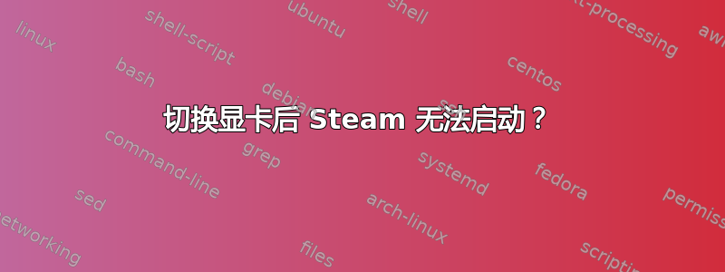 切换显卡后 Steam 无法启动？