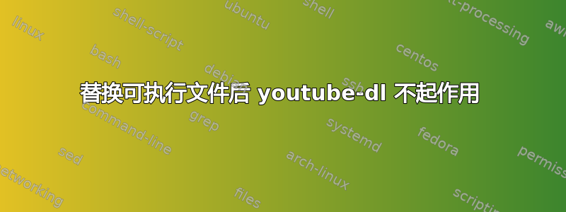 替换可执行文件后 youtube-dl 不起作用