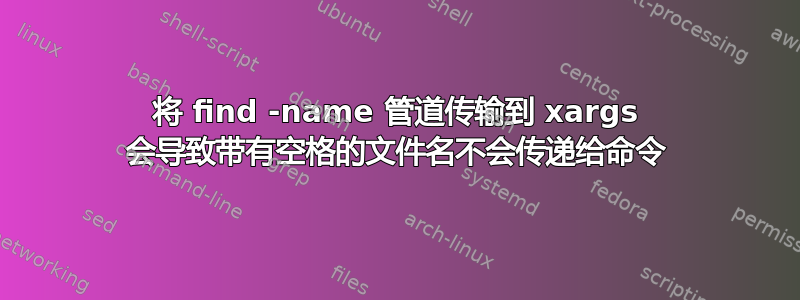 将 find -name 管道传输到 xargs 会导致带有空格的文件名不会传递给命令