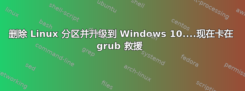 删除 Linux 分区并升级到 Windows 10....现在卡在 grub 救援 