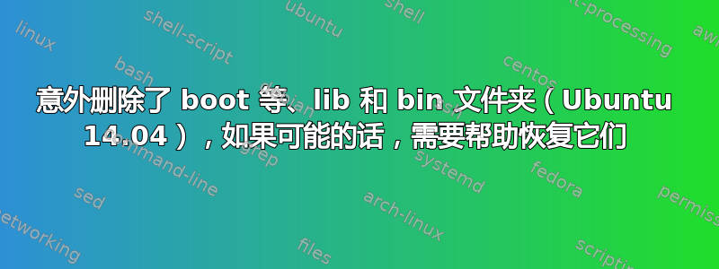 意外删除了 boot 等、lib 和 bin 文件夹（Ubuntu 14.04），如果可能的话，需要帮助恢复它们