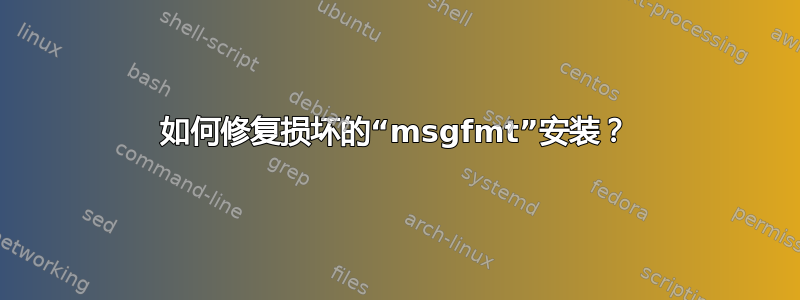 如何修复损坏的“msgfmt”安装？