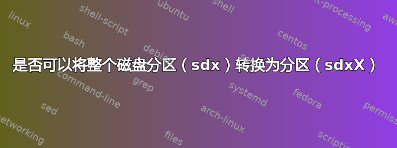 是否可以将整个磁盘分区（sdx）转换为分区（sdxX）