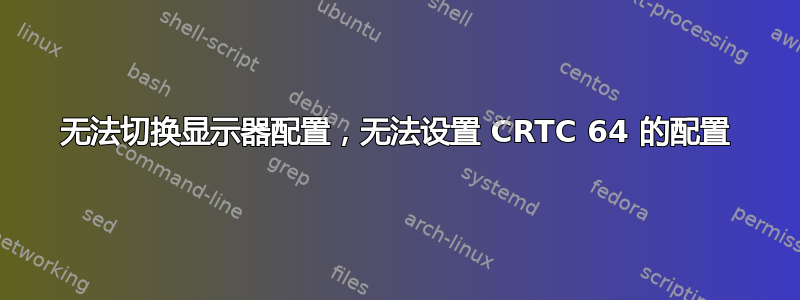 无法切换显示器配置，无法设置 CRTC 64 的配置