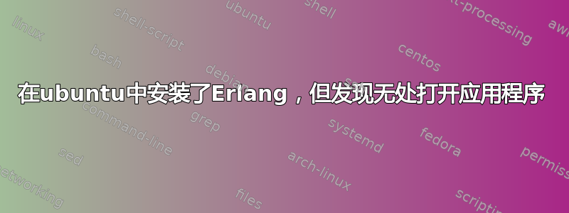 在ubuntu中安装了Erlang，但发现无处打开应用程序