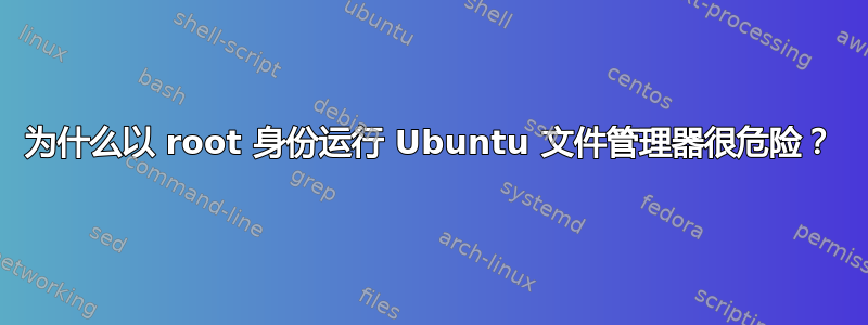 为什么以 root 身份运行 Ubuntu 文件管理器很危险？