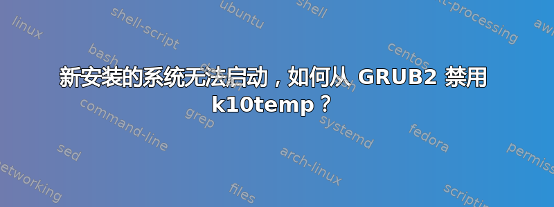 新安装的系统无法启动，如何从 GRUB2 禁用 k10temp？